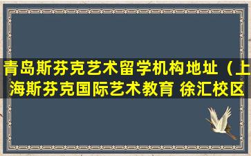 青岛斯芬克艺术留学机构地址（上海斯芬克国际艺术教育 徐汇校区）